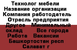 Технолог мебели › Название организации ­ Компания-работодатель › Отрасль предприятия ­ Другое › Минимальный оклад ­ 1 - Все города Работа » Вакансии   . Башкортостан респ.,Салават г.